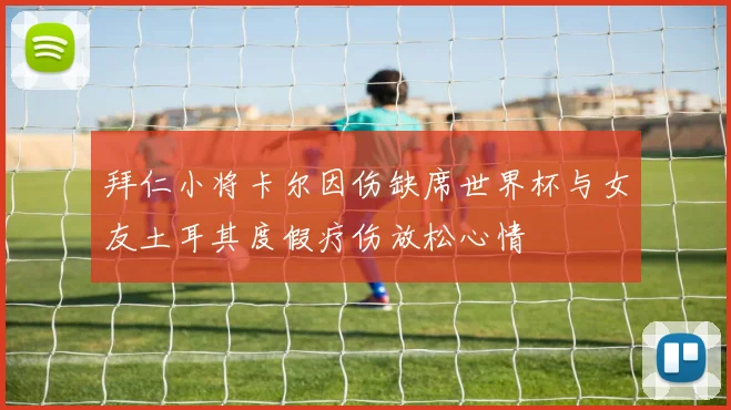 拜仁小将卡尔因伤缺席世界杯与女友土耳其度假疗伤放松心情
