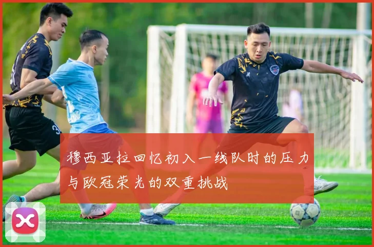 穆西亚拉回忆初入一线队时的压力与欧冠荣光的双重挑战