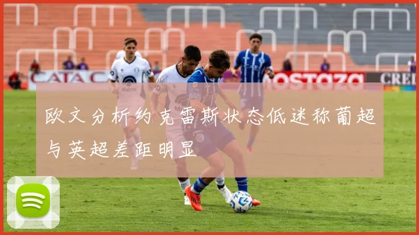 欧文分析约克雷斯状态低迷称葡超与英超差距明显