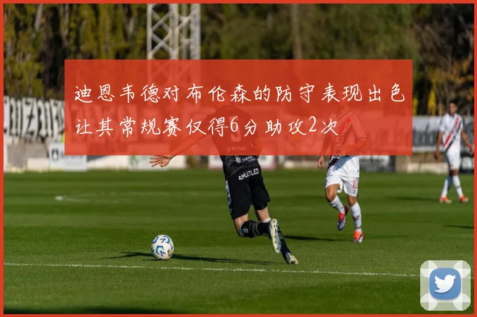 迪恩韦德对布伦森的防守表现出色让其常规赛仅得6分助攻2次