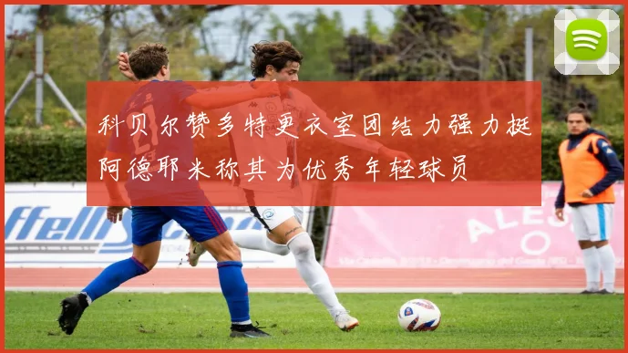 科贝尔赞多特更衣室团结力强力挺阿德耶米称其为优秀年轻球员