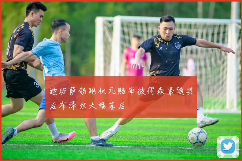 迪班萨领跑状元赔率彼得森紧随其后布泽尔大幅落后