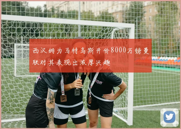 西汉姆为马特乌斯开价8000万镑曼联对其表现出浓厚兴趣