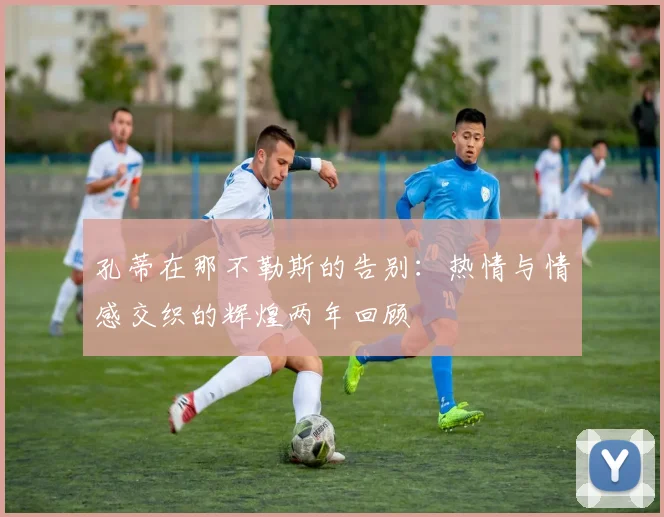 孔蒂在那不勒斯的告别：热情与情感交织的辉煌两年回顾