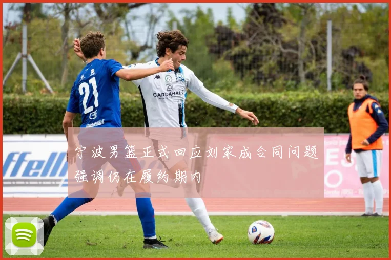 宁波男篮正式回应刘家成合同问题强调仍在履约期内