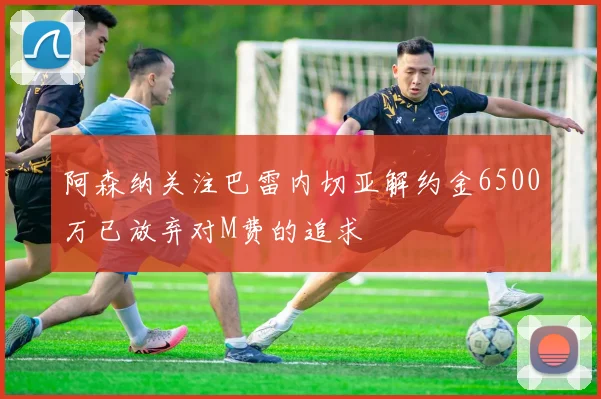 阿森纳关注巴雷内切亚解约金6500万已放弃对M费的追求
