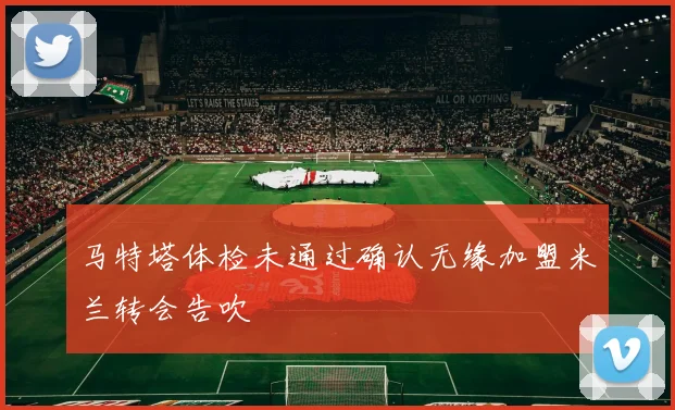 马特塔体检未通过确认无缘加盟米兰转会告吹