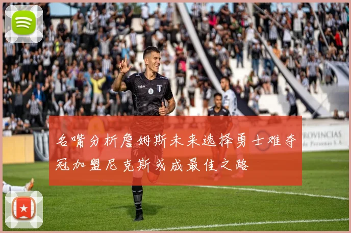 名嘴分析詹姆斯未来选择勇士难夺冠加盟尼克斯或成最佳之路