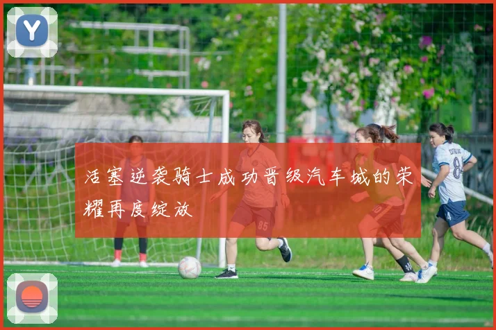 活塞逆袭骑士成功晋级汽车城的荣耀再度绽放