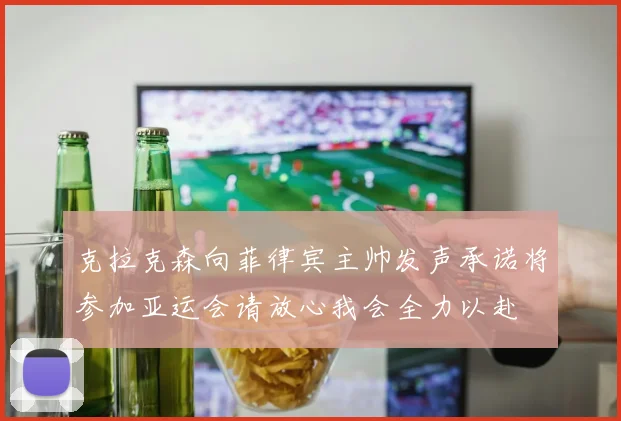 克拉克森向菲律宾主帅发声承诺将参加亚运会请放心我会全力以赴