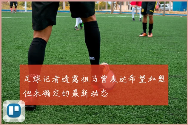 足球记者透露祖马曾表达希望加盟但未确定的最新动态