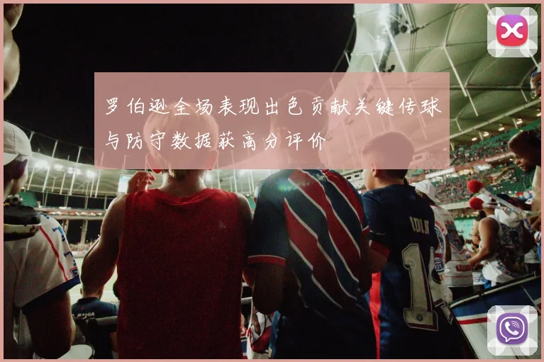 罗伯逊全场表现出色贡献关键传球与防守数据获高分评价