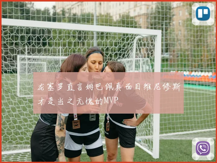 龙塞罗直言姆巴佩真面目维尼修斯才是当之无愧的MVP