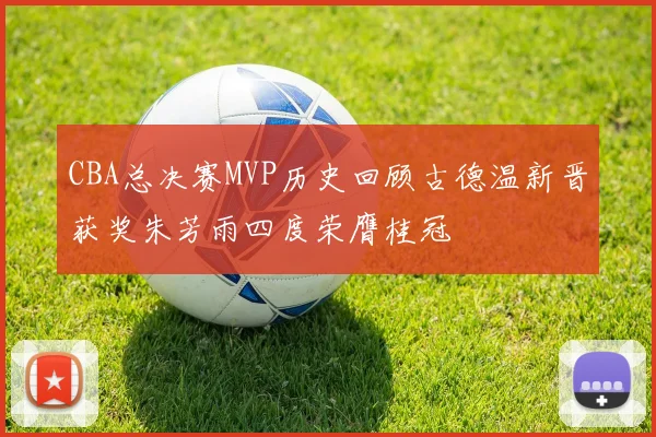 CBA总决赛MVP历史回顾古德温新晋获奖朱芳雨四度荣膺桂冠