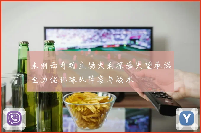 米利西奇对主场失利深感失望承诺全力优化球队阵容与战术