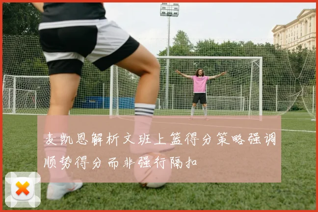 麦凯恩解析文班上篮得分策略强调顺势得分而非强行隔扣