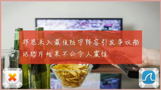 邓恩未入最佳防守阵容引发争议船记怒斥结果不公令人震惊