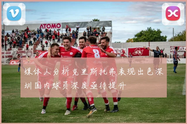 媒体人分析克里斯托弗表现出色深圳国内球员深度亟待提升