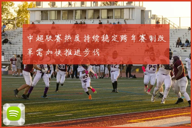 中超联赛热度持续稳定跨年赛制改革需加快推进步伐