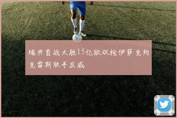 瑞典首战大胜15亿欧双枪伊萨克约克雷斯联手发威