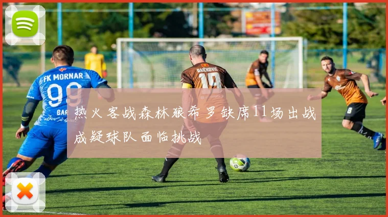 热火客战森林狼希罗缺席11场出战成疑球队面临挑战