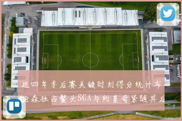 近四年季后赛关键时刻得分统计布伦森独占鳌头SGA与约基奇紧随其后