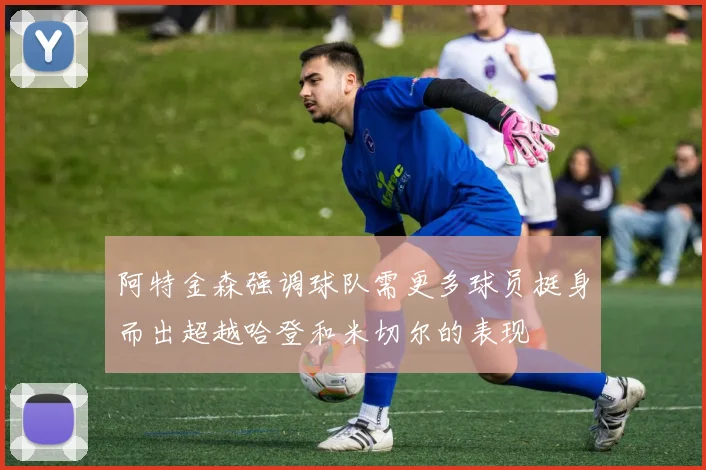 阿特金森强调球队需更多球员挺身而出超越哈登和米切尔的表现