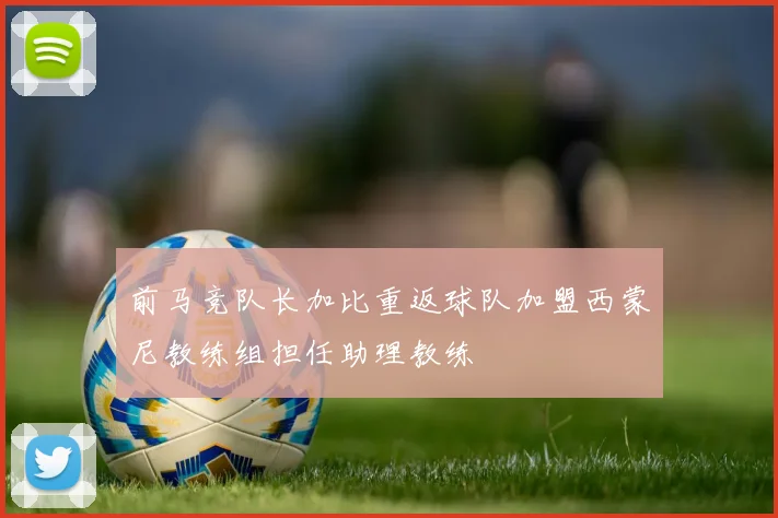 前马竞队长加比重返球队加盟西蒙尼教练组担任助理教练