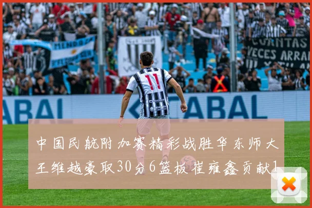 中国民航附加赛精彩战胜华东师大王维越豪取30分6篮板崔雍鑫贡献12分13篮板15助攻