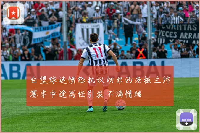 白堡球迷愤怒抗议切尔西老板主帅赛季中途离任引发不满情绪