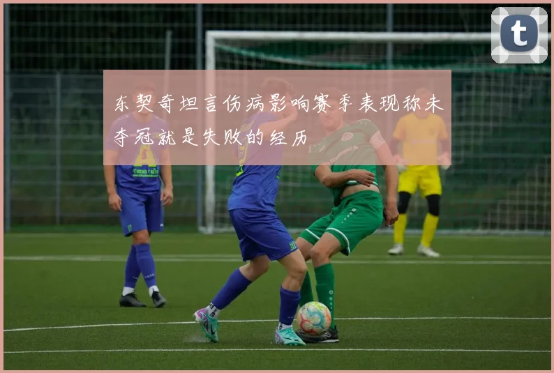 东契奇坦言伤病影响赛季表现称未夺冠就是失败的经历