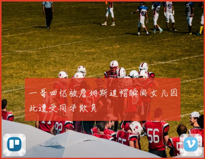 一哥回忆被詹姆斯追帽瞬间女儿因此遭受同学欺负