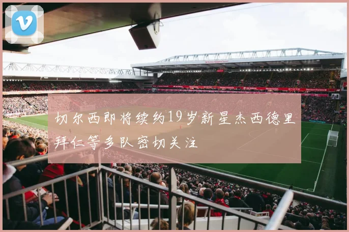 切尔西即将续约19岁新星杰西德里拜仁等多队密切关注