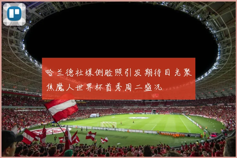哈兰德社媒侧脸照引发期待目光聚焦魔人世界杯首秀周二盛况