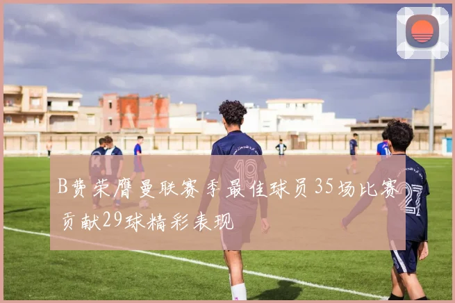 B费荣膺曼联赛季最佳球员35场比赛贡献29球精彩表现